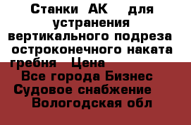 Станки 1АК200 для устранения вертикального подреза, остроконечного наката гребня › Цена ­ 2 420 380 - Все города Бизнес » Судовое снабжение   . Вологодская обл.